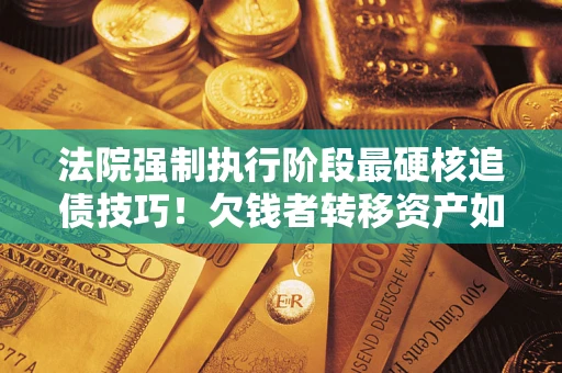 武汉法院强制执行阶段最硬核追债技巧！欠钱者转移资产如何破解？