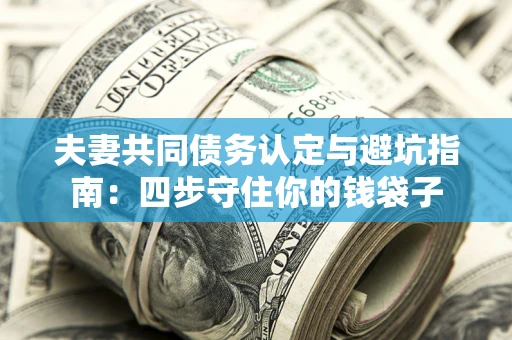 武汉夫妻共同债务认定与避坑指南：四步守住你的钱袋子
