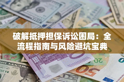 武汉破解抵押担保诉讼困局:全流程指南与风险避坑宝典 武汉破解抵押担保诉讼困局:全流程指南与风险避坑宝典