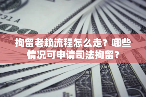 武汉拘留老赖流程怎么走?哪些情况可申请司法拘留? 武汉拘留老赖流程怎么走?哪些情况可申请司法拘留?