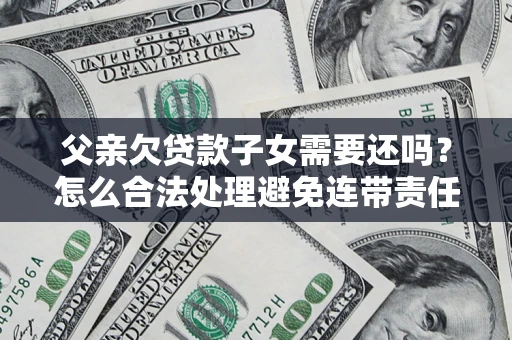 武汉父亲欠贷款子女需要还吗？怎么合法处理避免连带责任？
