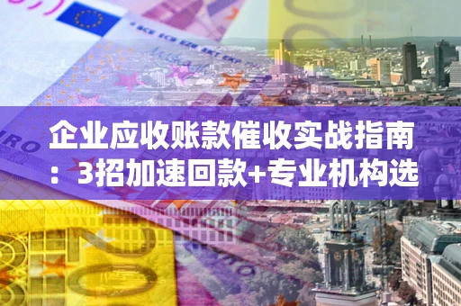 武汉企业应收账款催收实战指南：3招加速回款+专业机构选择避坑