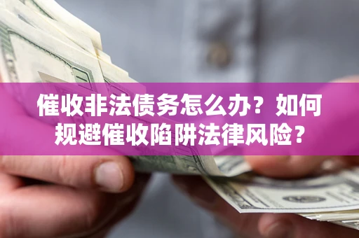 武汉催收非法债务怎么办？如何规避催收陷阱法律风险？