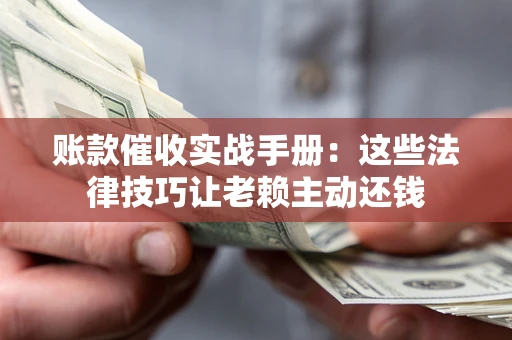 武汉账款催收实战手册：这些法律技巧让老赖主动还钱