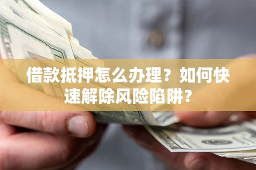 武汉借款抵押怎么办理？如何快速解除风险陷阱？