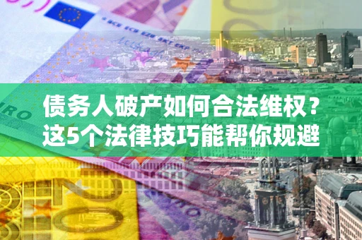 武汉债务人破产如何合法维权？这5个法律技巧能帮你规避风险