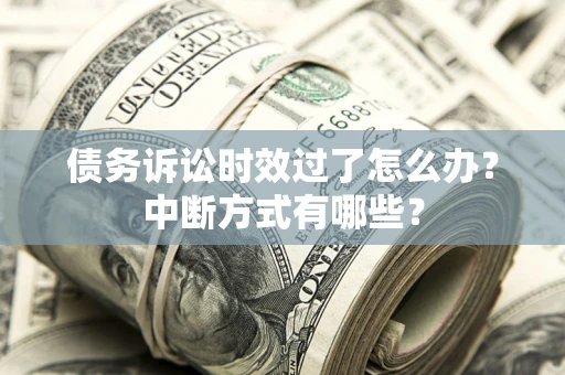 武汉债务诉讼时效过了怎么办？中断方式有哪些？