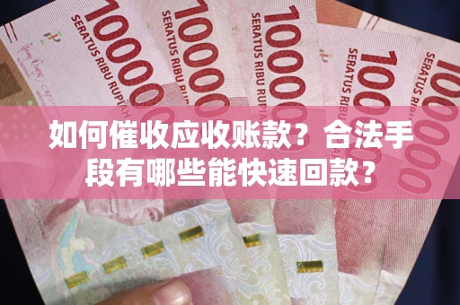 武汉如何催收应收账款？合法手段有哪些能快速回款？