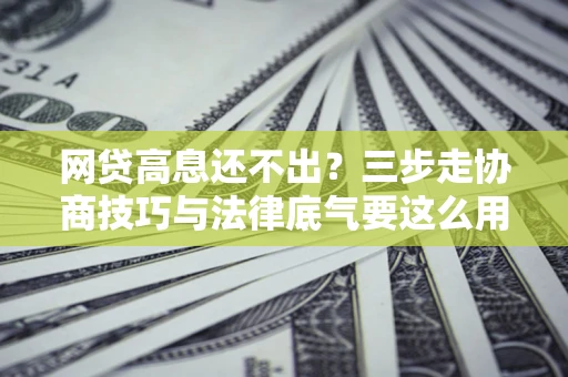 武汉网贷高息还不出？三步走协商技巧与法律底气要这么用