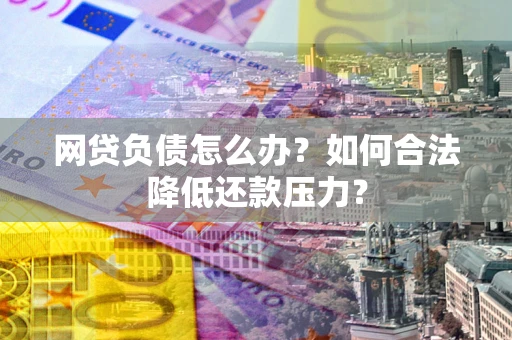 武汉网贷负债怎么办？如何合法降低还款压力？