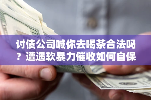 武汉讨债公司喊你去喝茶合法吗？遭遇软暴力催收如何自保？