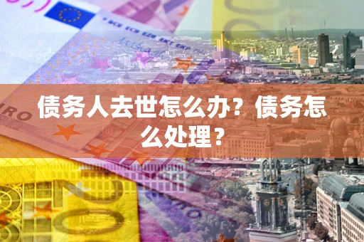 武汉债务人去世怎么办？债务怎么处理？