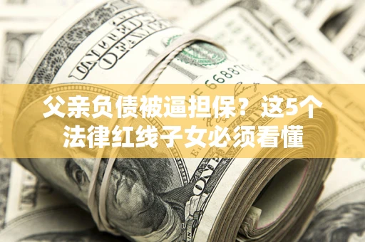 武汉父亲负债被逼担保？这5个法律红线子女必须看懂