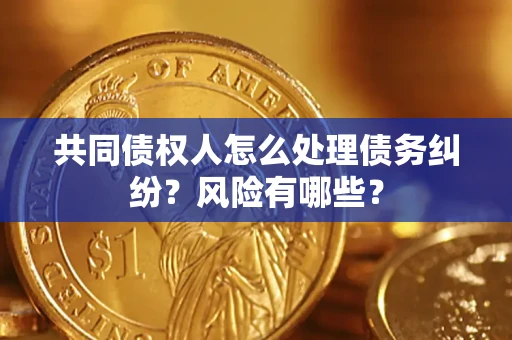 武汉共同债权人怎么处理债务纠纷？风险有哪些？