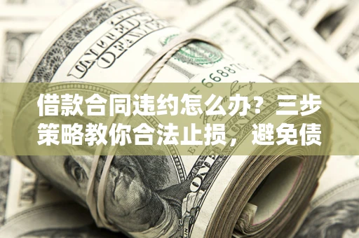 武汉借款合同违约怎么办？三步策略教你合法止损，避免债务危机升级