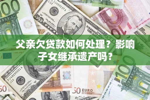 武汉父亲欠贷款如何处理?影响子女继承遗产吗? 武汉父亲欠贷款如何处理?影响子女继承遗产吗?