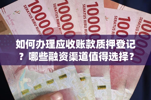 武汉如何办理应收账款质押登记？哪些融资渠道值得选择？