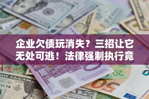 武汉企业欠债玩消失？三招让它无处可逃！法律强制执行竟比讨债公司还狠？