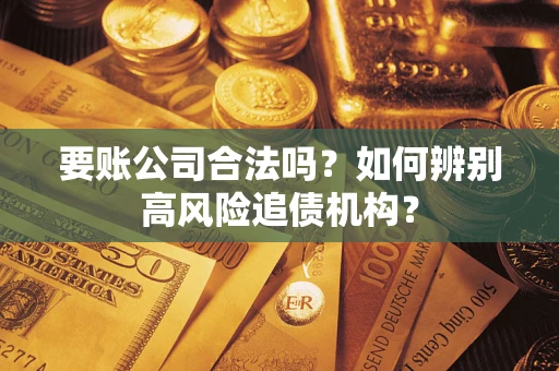 武汉要账公司合法吗？如何辨别高风险追债机构？