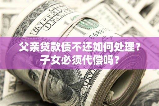武汉父亲贷款债不还如何处理？子女必须代偿吗？