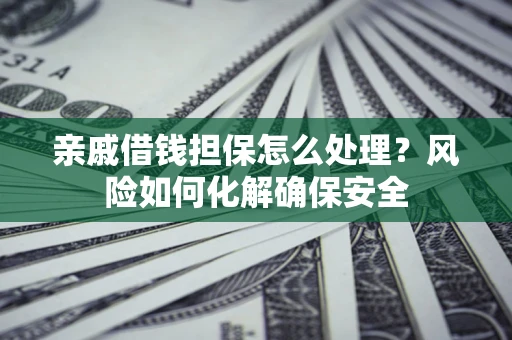 武汉亲戚借钱担保怎么处理？风险如何化解确保安全