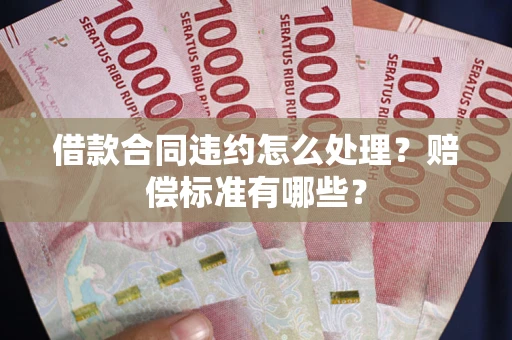 武汉借款合同违约怎么处理？赔偿标准有哪些？
