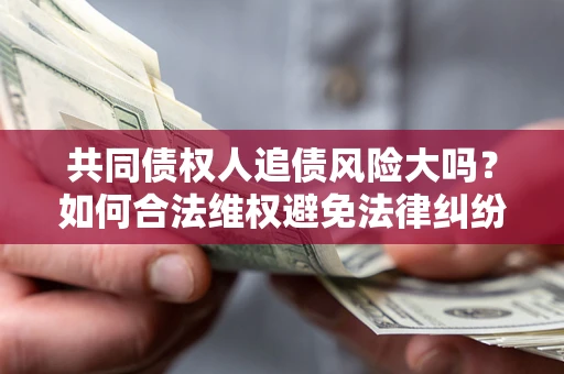 武汉共同债权人追债风险大吗?如何合法维权避免法律纠纷? 武汉共同债权人追债风险大吗?如何合法维权避免法律纠纷?