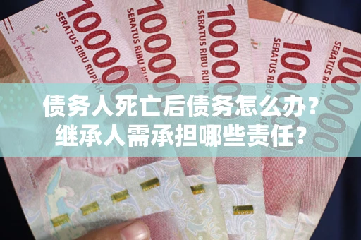 武汉债务人死亡后债务怎么办？继承人需承担哪些责任？
