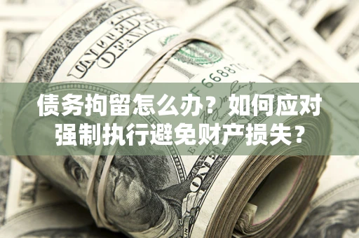 武汉债务拘留怎么办？如何应对强制执行避免财产损失？