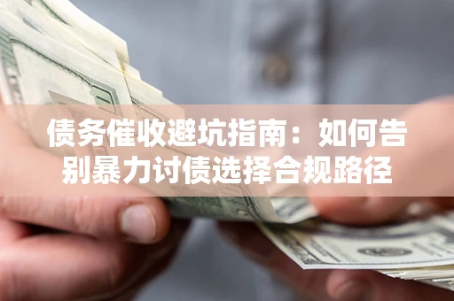 武汉债务催收避坑指南：如何告别暴力讨债选择合规路径