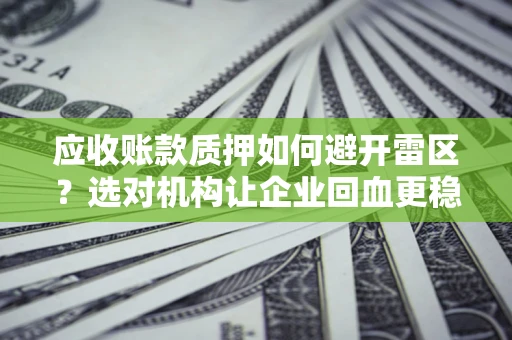 武汉应收账款质押如何避开雷区？选对机构让企业回血更稳