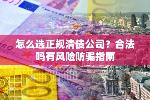 武汉怎么选正规清债公司？合法吗有风险防骗指南
