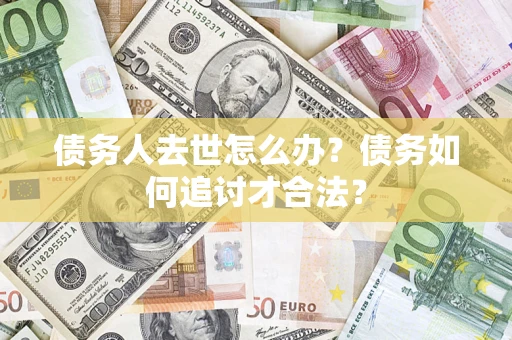 武汉债务人去世怎么办？债务如何追讨才合法？
