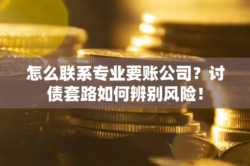 武汉怎么联系专业要账公司？讨债套路如何辨别风险！