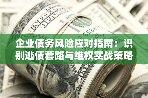 武汉企业债务风险应对指南：识别逃债套路与维权实战策略