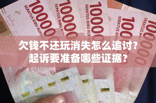 武汉欠钱不还玩消失怎么追讨？起诉要准备哪些证据？
