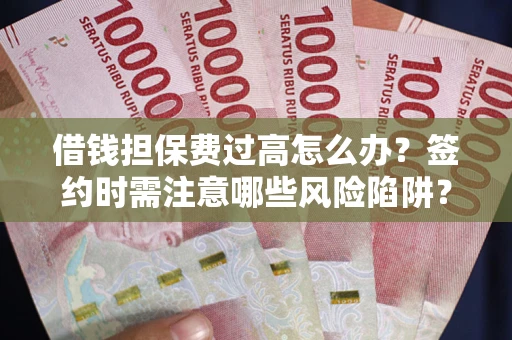 武汉借钱担保费过高怎么办？签约时需注意哪些风险陷阱？