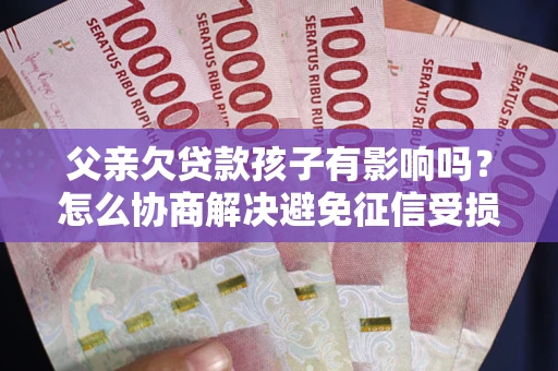 武汉父亲欠贷款孩子有影响吗？怎么协商解决避免征信受损？