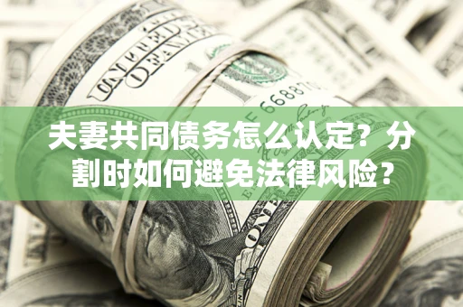 武汉夫妻共同债务怎么认定？分割时如何避免法律风险？