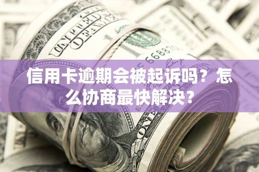 武汉信用卡逾期会被起诉吗？怎么协商最快解决？