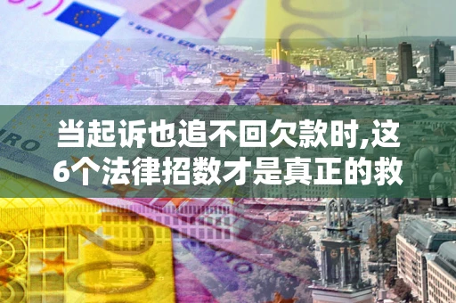 武汉当起诉也追不回欠款时,这6个法律招数才是真正的救命稻草