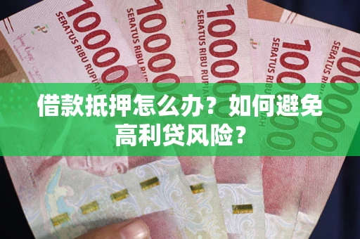 武汉借款抵押怎么办？如何避免高利贷风险？