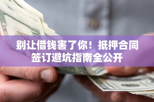 武汉别让借钱害了你！抵押合同签订避坑指南全公开